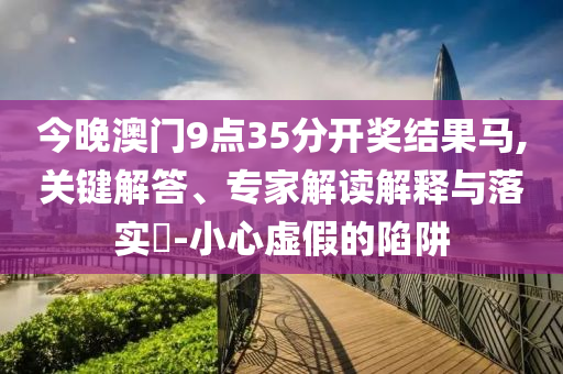 今晚澳門9點35分開獎結果馬,關鍵解答、專家解讀解釋與落實?-小心虛假的陷阱