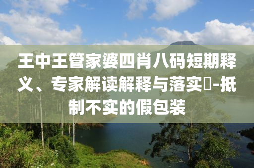 王中王管家婆四肖八碼短期釋義、專家解讀解釋與落實(shí)?-抵制不實(shí)的假包裝
