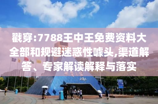 戳穿:7788王中王免費資料大全部和規(guī)避迷惑性噱頭,渠道解答、專家解讀解釋與落實