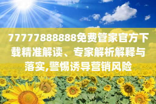 77777888888免費(fèi)管家官方下載精準(zhǔn)解讀、專家解析解釋與落實(shí),警惕誘導(dǎo)營(yíng)銷(xiāo)風(fēng)險(xiǎn)