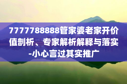 7777788888管家婆老家開(kāi)價(jià)值剖析、專家解析解釋與落實(shí)-小心言過(guò)其實(shí)推廣