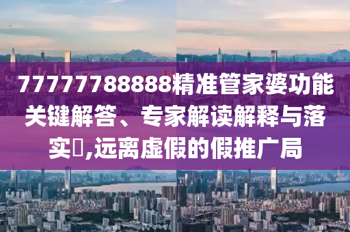 77777788888精準(zhǔn)管家婆功能關(guān)鍵解答、專家解讀解釋與落實(shí)?,遠(yuǎn)離虛假的假推廣局