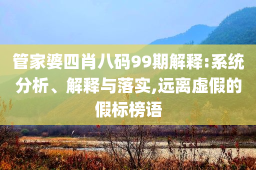 管家婆四肖八碼99期解釋:系統(tǒng)分析、解釋與落實,遠離虛假的假標榜語