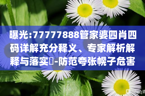 曝光:77777888管家婆四肖四碼詳解充分釋義、專家解析解釋與落實?-防范夸張幌子危害