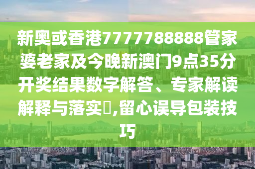 新奧或香港7777788888管家婆老家及今晚新澳門9點35分開獎結果數(shù)字解答、專家解讀解釋與落實?,留心誤導包裝技巧