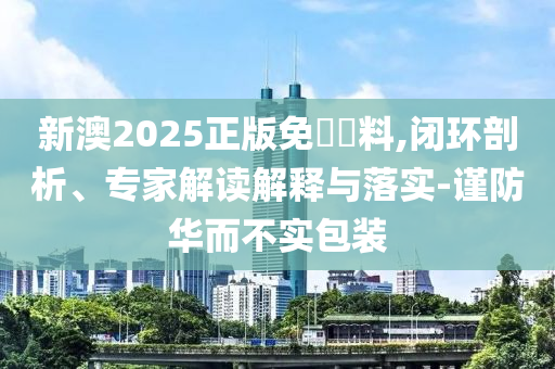 新澳2025正版免費(fèi)資料,閉環(huán)剖析、專家解讀解釋與落實(shí)-謹(jǐn)防華而不實(shí)包裝