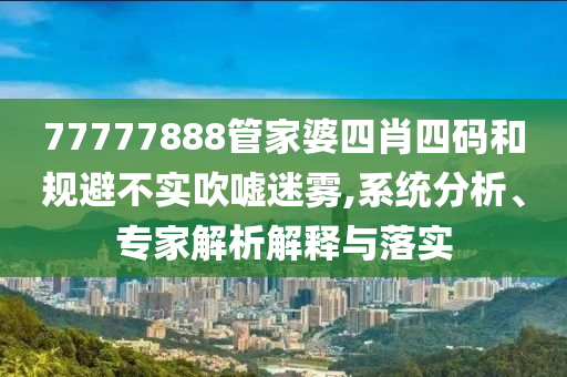 77777888管家婆四肖四碼和規(guī)避不實吹噓迷霧,系統(tǒng)分析、專家解析解釋與落實