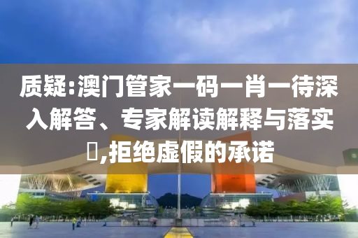 質(zhì)疑:澳門管家一碼一肖一待深入解答、專家解讀解釋與落實(shí)?,拒絕虛假的承諾
