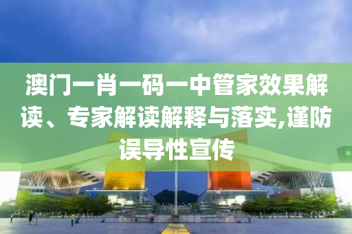 澳門一肖一碼一中管家效果解讀、專家解讀解釋與落實(shí),謹(jǐn)防誤導(dǎo)性宣傳