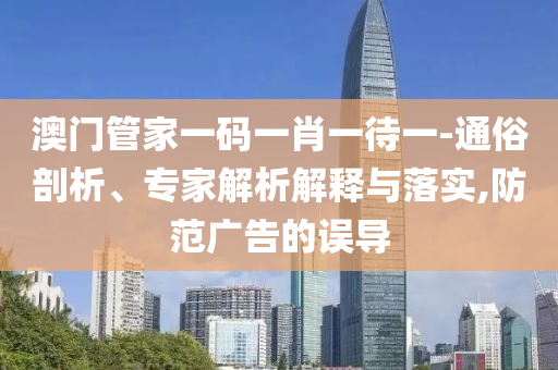澳門管家一碼一肖一待一-通俗剖析、專家解析解釋與落實(shí),防范廣告的誤導(dǎo)