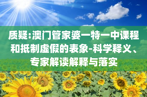 質(zhì)疑:澳門管家婆一特一中課程和抵制虛假的表象-科學(xué)釋義、專家解讀解釋與落實(shí)