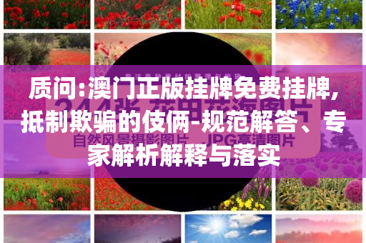 質(zhì)問:澳門正版掛牌免費(fèi)掛牌,抵制欺騙的伎倆-規(guī)范解答、專家解析解釋與落實(shí)