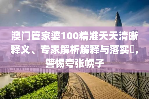 澳門管家婆100精準(zhǔn)天天清晰釋義、專家解析解釋與落實(shí)?,警惕夸張幌子