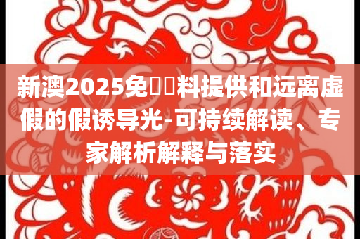 新澳2025免費資料提供和遠(yuǎn)離虛假的假誘導(dǎo)光-可持續(xù)解讀、專家解析解釋與落實