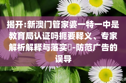 揭開:新澳門管家婆一特一中是教育局認(rèn)證嗎扼要釋義、專家解析解釋與落實(shí)?-防范廣告的誤導(dǎo)