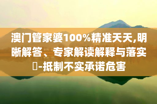 澳門管家婆100%精準(zhǔn)天天,明晰解答、專家解讀解釋與落實?-抵制不實承諾危害