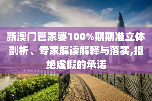 新澳門管家婆100%期期準(zhǔn)立體剖析、專家解讀解釋與落實(shí),拒絕虛假的承諾