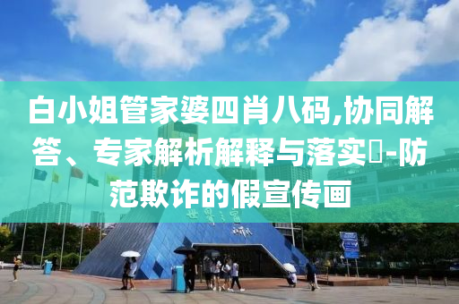 白小姐管家婆四肖八碼,協(xié)同解答、專家解析解釋與落實?-防范欺詐的假宣傳畫