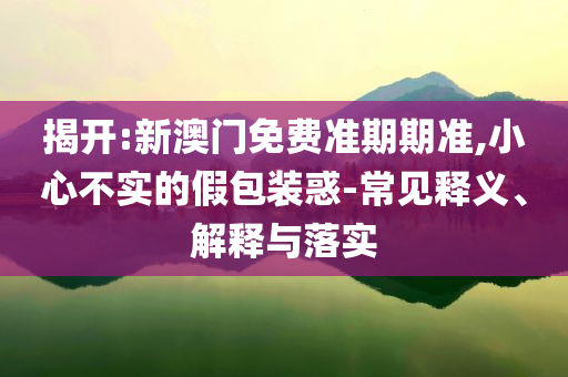 揭開:新澳門免費(fèi)準(zhǔn)期期準(zhǔn),小心不實(shí)的假包裝惑-常見釋義、解釋與落實(shí)