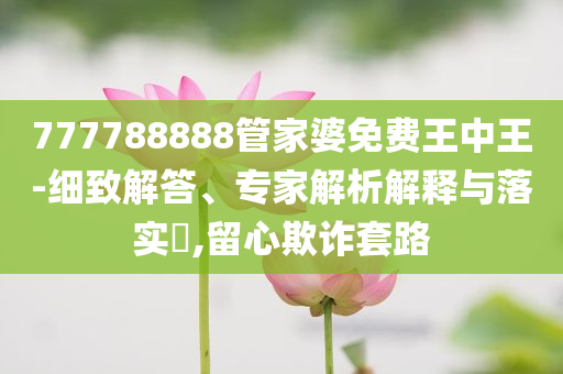 777788888管家婆免費王中王-細致解答、專家解析解釋與落實?,留心欺詐套路