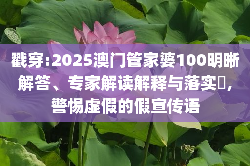 戳穿:2025澳門(mén)管家婆100明晰解答、專家解讀解釋與落實(shí)?,警惕虛假的假宣傳語(yǔ)