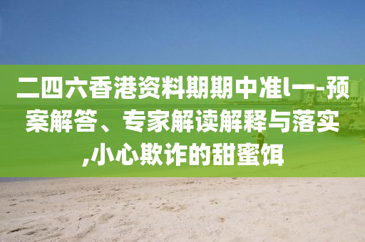 二四六香港資料期期中準(zhǔn)l一-預(yù)案解答、專家解讀解釋與落實,小心欺詐的甜蜜餌