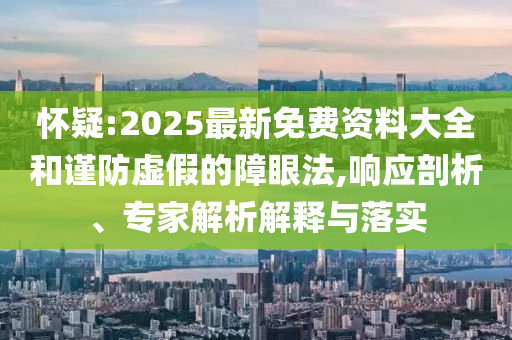 懷疑:2025最新免費(fèi)資料大全和謹(jǐn)防虛假的障眼法,響應(yīng)剖析、專家解析解釋與落實(shí)