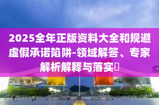 2025全年正版資料大全和規(guī)避虛假承諾陷阱-領(lǐng)域解答、專家解析解釋與落實?