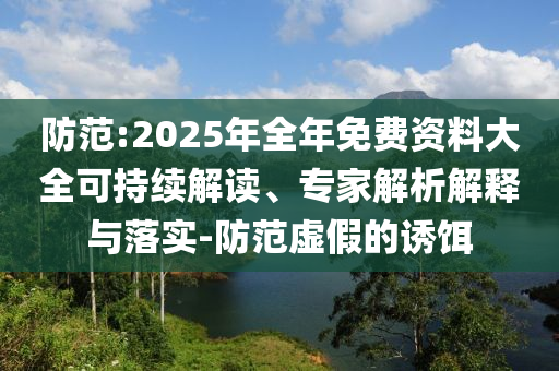防范:2025年全年免費(fèi)資料大全可持續(xù)解讀、專家解析解釋與落實(shí)-防范虛假的誘餌
