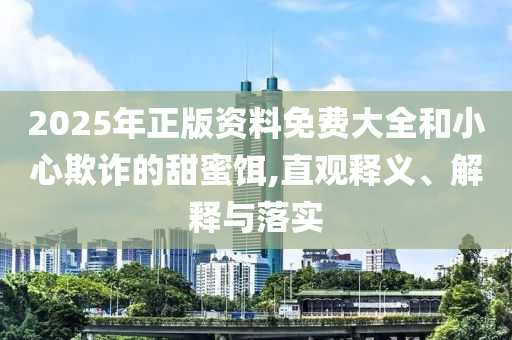 2025年正版資料免費(fèi)大全和小心欺詐的甜蜜餌,直觀釋義、解釋與落實(shí)