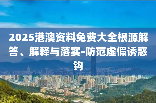 2025港澳資料免費(fèi)大全根源解答、解釋與落實(shí)-防范虛假誘惑鉤