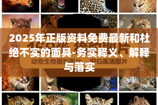 2025年正版資料免費(fèi)最新和杜絕不實(shí)的面具-務(wù)實(shí)釋義、解釋與落實(shí)
