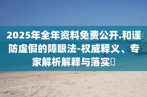 2025年全年資料免費(fèi)公開.和謹(jǐn)防虛假的障眼法-權(quán)威釋義、專家解析解釋與落實(shí)?