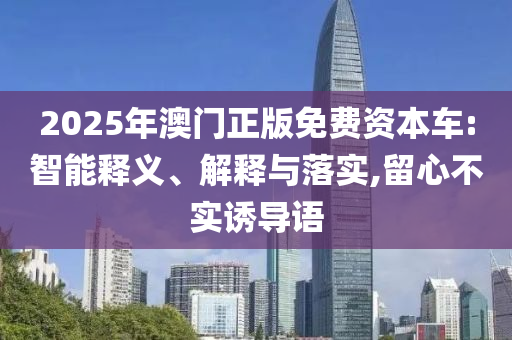 2025年澳門正版免費資本車:智能釋義、解釋與落實,留心不實誘導語