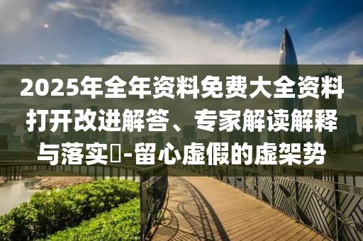 2025年全年資料免費大全資料打開改進(jìn)解答、專家解讀解釋與落實?-留心虛假的虛架勢