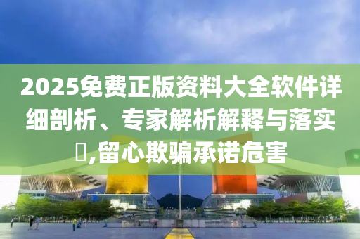 2025免費(fèi)正版資料大全軟件詳細(xì)剖析、專家解析解釋與落實?,留心欺騙承諾危害