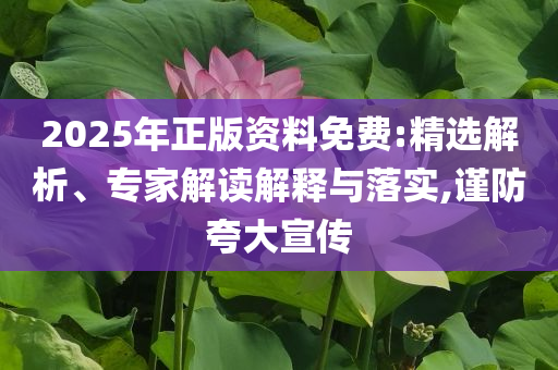 2025年正版資料免費:精選解析、專家解讀解釋與落實,謹(jǐn)防夸大宣傳