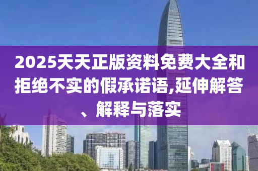 2025天天正版資料免費(fèi)大全和拒絕不實(shí)的假承諾語,延伸解答、解釋與落實(shí)