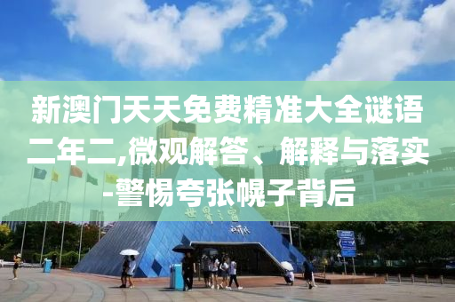 新澳門天天免費(fèi)精準(zhǔn)大全謎語二年二,微觀解答、解釋與落實(shí)-警惕夸張幌子背后
