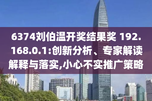 6374劉伯溫開獎(jiǎng)結(jié)果獎(jiǎng)?192.168.0.1:創(chuàng)新分析、專家解讀解釋與落實(shí),小心不實(shí)推廣策略