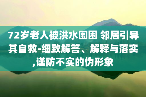 72歲老人被洪水圍困 鄰居引導(dǎo)其自救-細(xì)致解答、解釋與落實(shí),謹(jǐn)防不實(shí)的偽形象