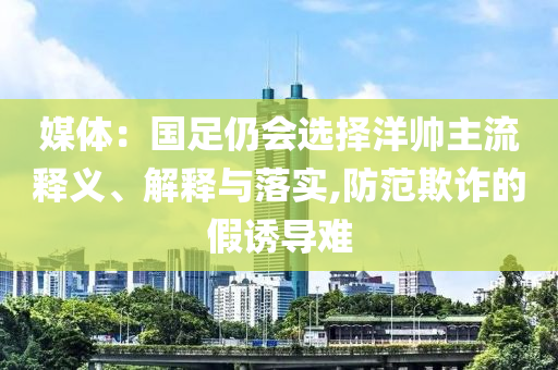 媒體：國足仍會選擇洋帥主流釋義、解釋與落實,防范欺詐的假誘導難