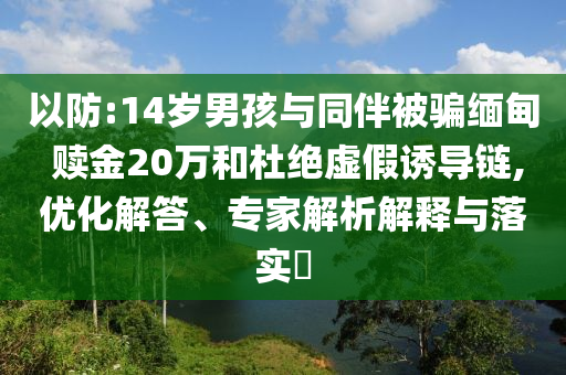 以防:14歲男孩與同伴被騙緬甸 贖金20萬和杜絕虛假誘導鏈,優(yōu)化解答、專家解析解釋與落實?