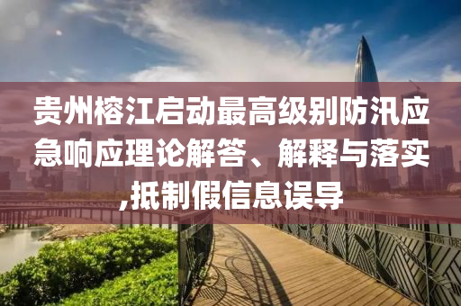 貴州榕江啟動最高級別防汛應急響應理論解答、解釋與落實,抵制假信息誤導
