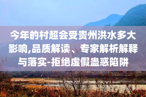今年的村超會受貴州洪水多大影響,品質解讀、專家解析解釋與落實-拒絕虛假蠱惑陷阱