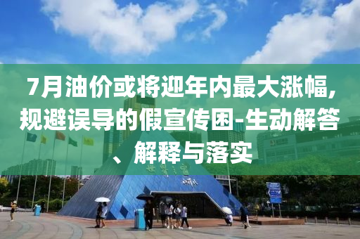 7月油價或將迎年內最大漲幅,規(guī)避誤導的假宣傳困-生動解答、解釋與落實