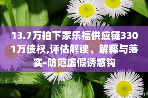 13.7萬拍下家樂福供應鏈3301萬債權,評估解讀、解釋與落實-防范虛假誘惑鉤