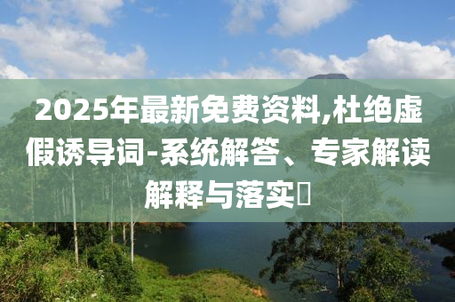 2025年最新免費資料,杜絕虛假誘導詞-系統(tǒng)解答、專家解讀解釋與落實?