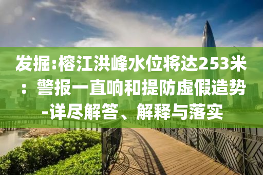 發(fā)掘:榕江洪峰水位將達253米：警報一直響和提防虛假造勢-詳盡解答、解釋與落實