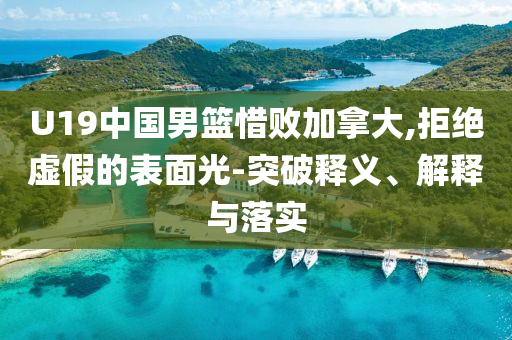 U19中國男籃惜敗加拿大,拒絕虛假的表面光-突破釋義、解釋與落實